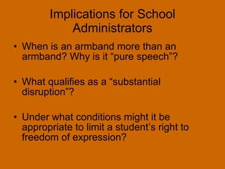 Implications for School Administrators When is an armband more than an armband? Why is it “pure speech”? What qualifies as a “substantial disruption”? Under what conditions might it be appropriate to limit a student’s right to freedom of expression? 
