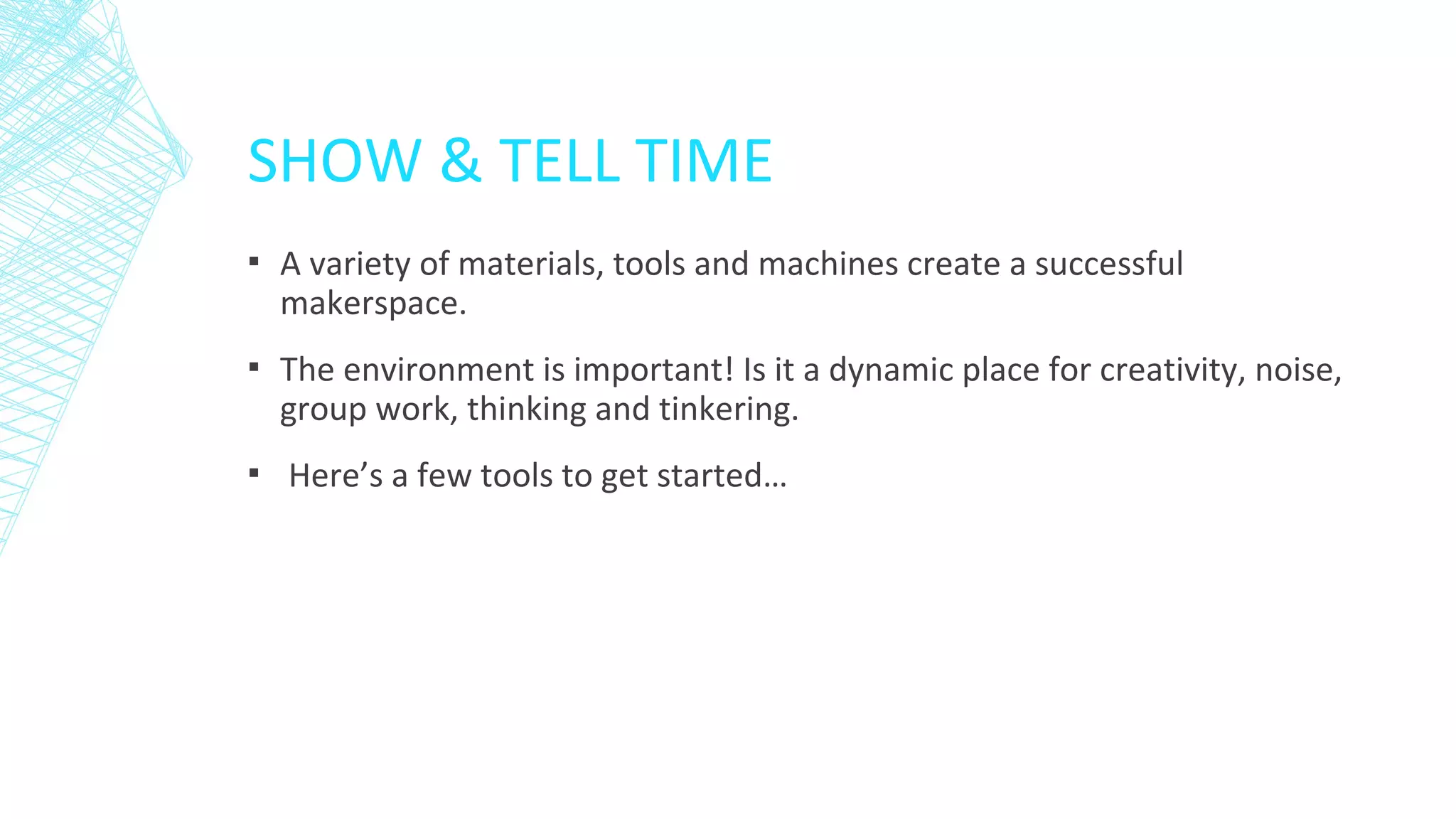 SHOW & TELL TIME
▪ A variety of materials, tools and machines create a successful
makerspace.
▪ The environment is important! Is it a dynamic place for creativity, noise,
group work, thinking and tinkering.
▪ Here’s a few tools to get started…
 