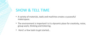 SHOW & TELL TIME
▪ A variety of materials, tools and machines create a successful
makerspace.
▪ The environment is importa...