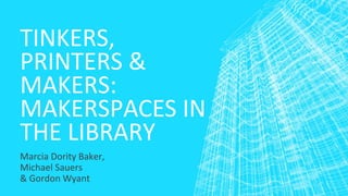 TINKERS,
PRINTERS &
MAKERS:
MAKERSPACES IN
THE LIBRARY
Marcia Dority Baker,
Michael Sauers
& Gordon Wyant

 