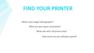FIND YOUR PRINTER
What’s your target demographic?
What are your space constraints?
What role will a 3d printer play?
How m...