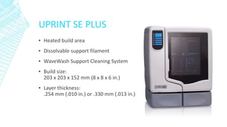 UPRINT SE PLUS
▪ Heated build area
▪ Dissolvable support filament
▪ WaveWash Support Cleaning System
▪ Build size:
203 x 2...