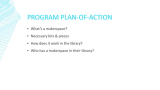 PROGRAM PLAN-OF-ACTION
▪ What’s a makerspace?
▪ Necessary bits & pieces
▪ How does it work in the library?
▪ Who has a makerspace in their library?
 