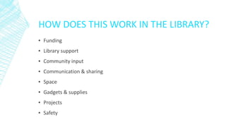 HOW DOES THIS WORK IN THE LIBRARY?
▪ Funding
▪ Library support
▪ Community input
▪ Communication & sharing
▪ Space
▪ Gadgets & supplies
▪ Projects
▪ Safety
 