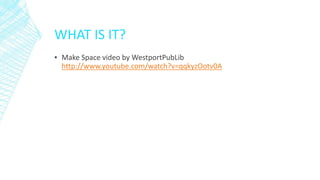 WHAT IS IT?
▪ Make Space video by WestportPubLib
http://www.youtube.com/watch?v=qqkyzOotv0A
 