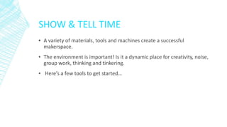SHOW & TELL TIME
▪ A variety of materials, tools and machines create a successful
makerspace.
▪ The environment is important! Is it a dynamic place for creativity, noise,
group work, thinking and tinkering.
▪ Here’s a few tools to get started…
 