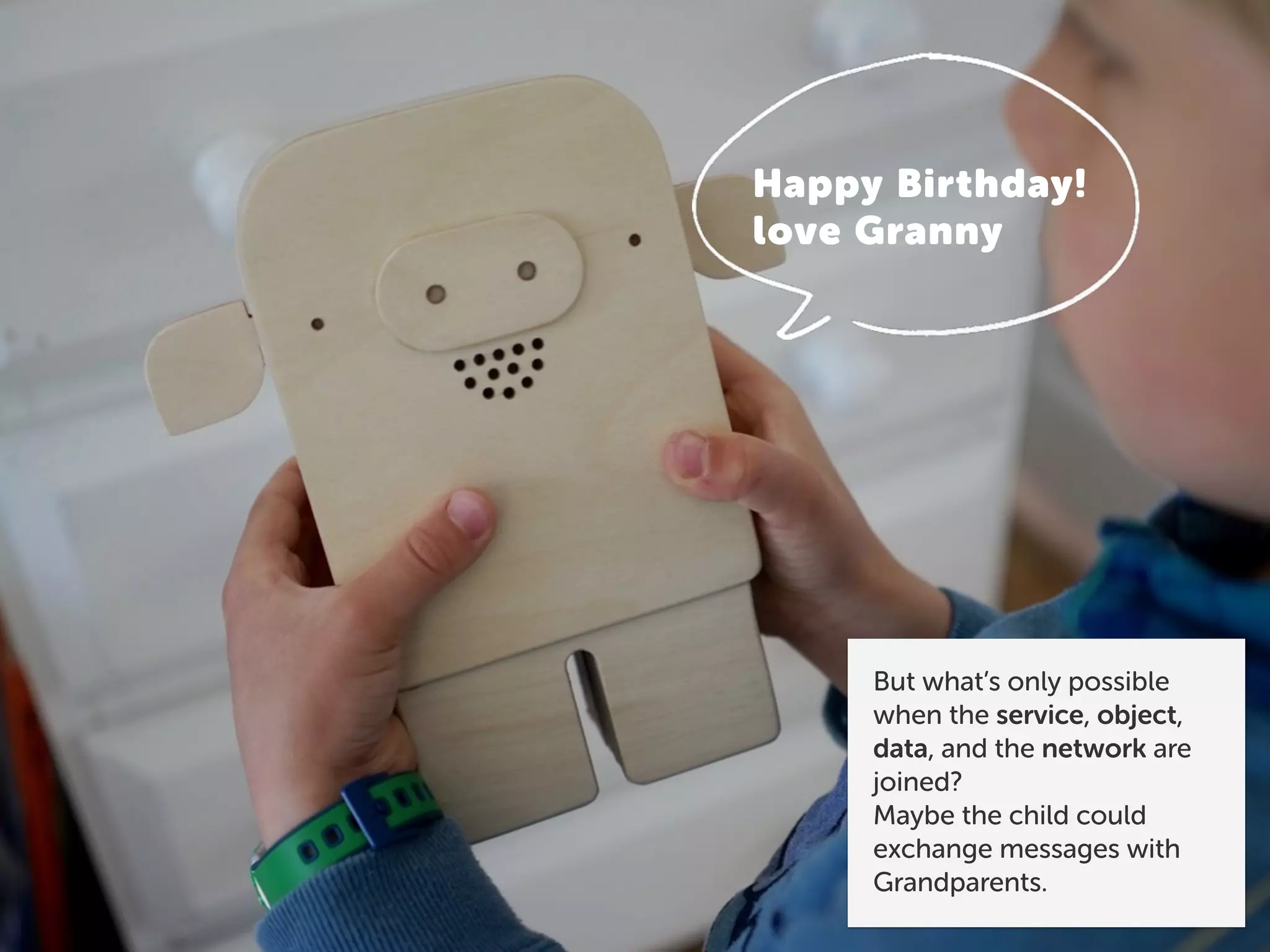 Thank you Granny!
But what’s only possible
when the service, object,
data, and the network are
joined?
Maybe the child could
exchange messages with
Grandparents.
 
