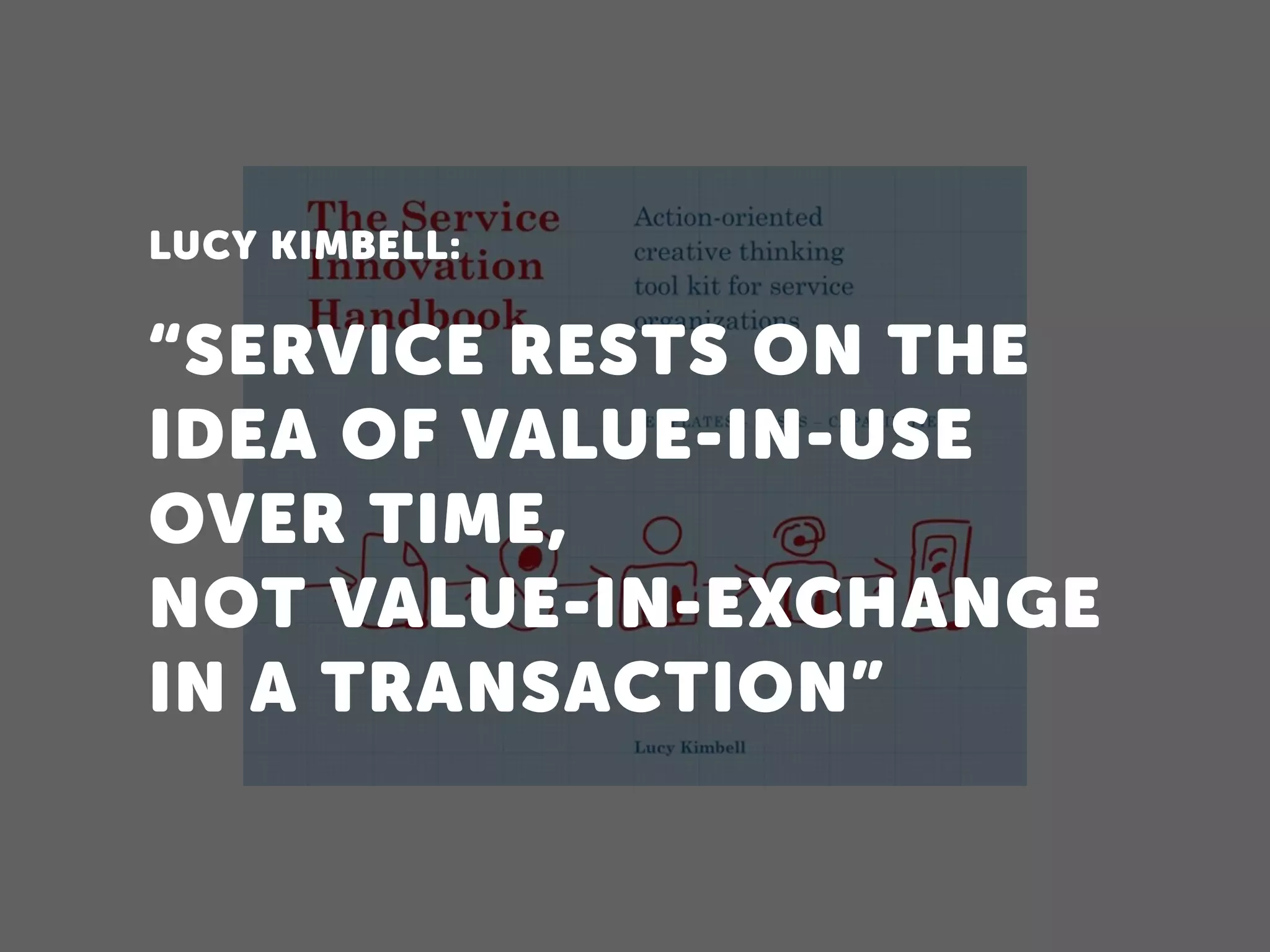 LUCY KIMBELL:
“SERVICE RESTS ON THE
IDEA OF VALUE-IN-USE
OVER TIME, 
NOT VALUE-IN-EXCHANGE
IN A TRANSACTION”
 