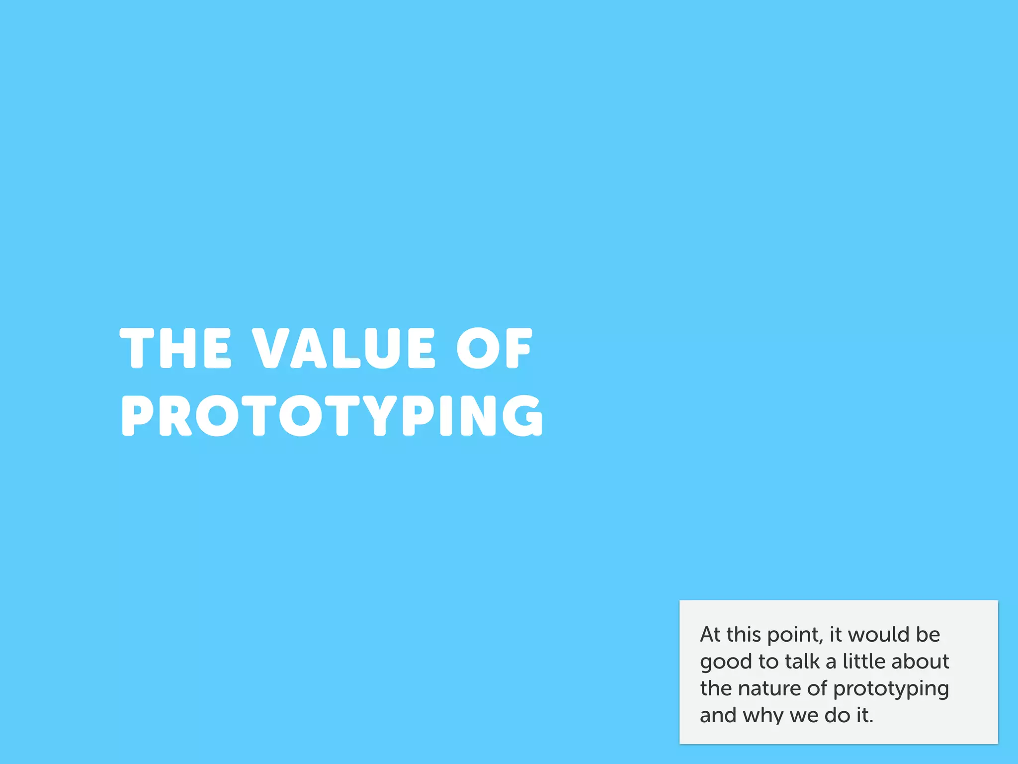 THE VALUE OF
PROTOTYPING
At this point, it would be
good to talk a little about 
the nature of prototyping
and why we do it.
 