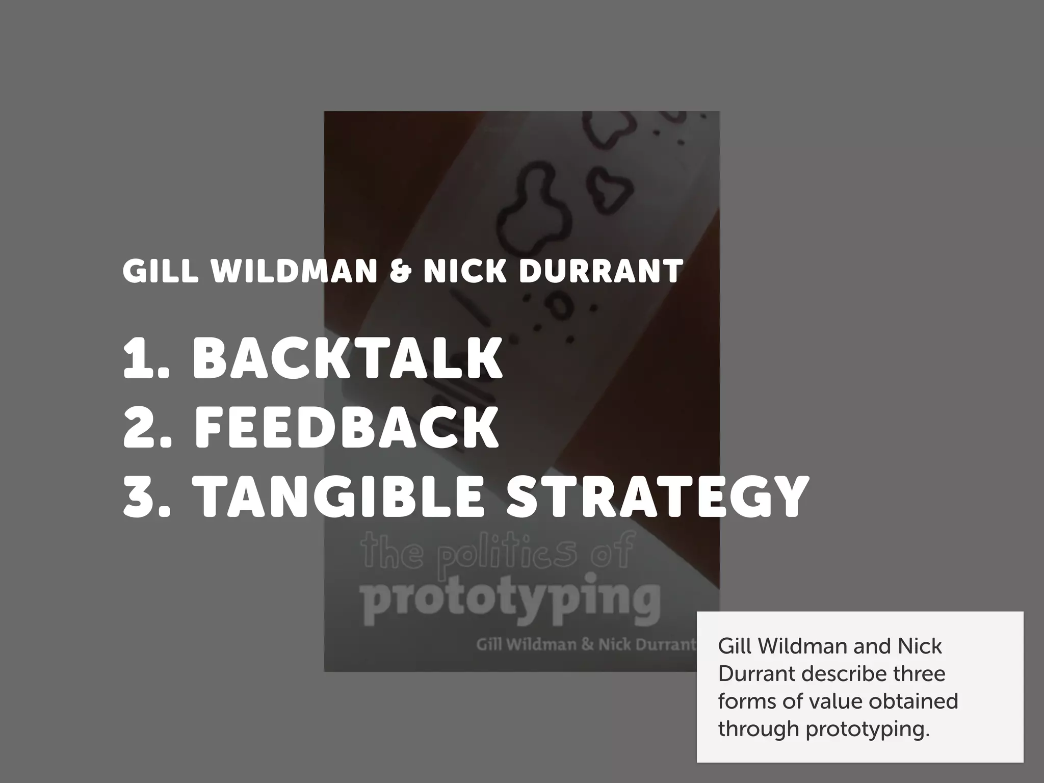 GILL WILDMAN & NICK DURRANT
1. BACKTALK
2. FEEDBACK
3. TANGIBLE STRATEGY
Gill Wildman and Nick
Durrant describe three
forms of value obtained
through prototyping.
 
