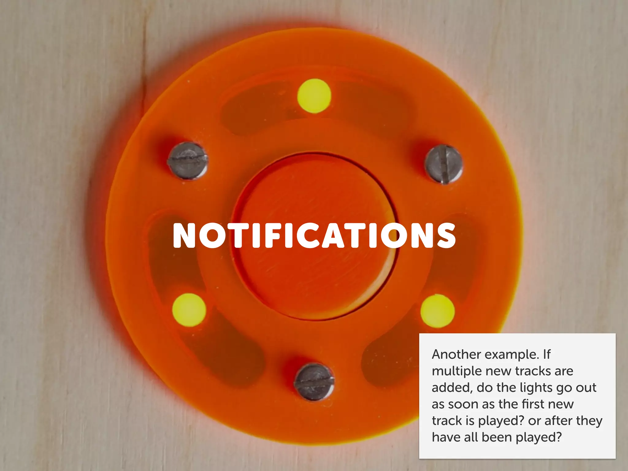 NOTIFICATIONS
Another example. If
multiple new tracks are
added, do the lights go out
as soon as the ﬁrst new
track is played? or after they
have all been played?
 