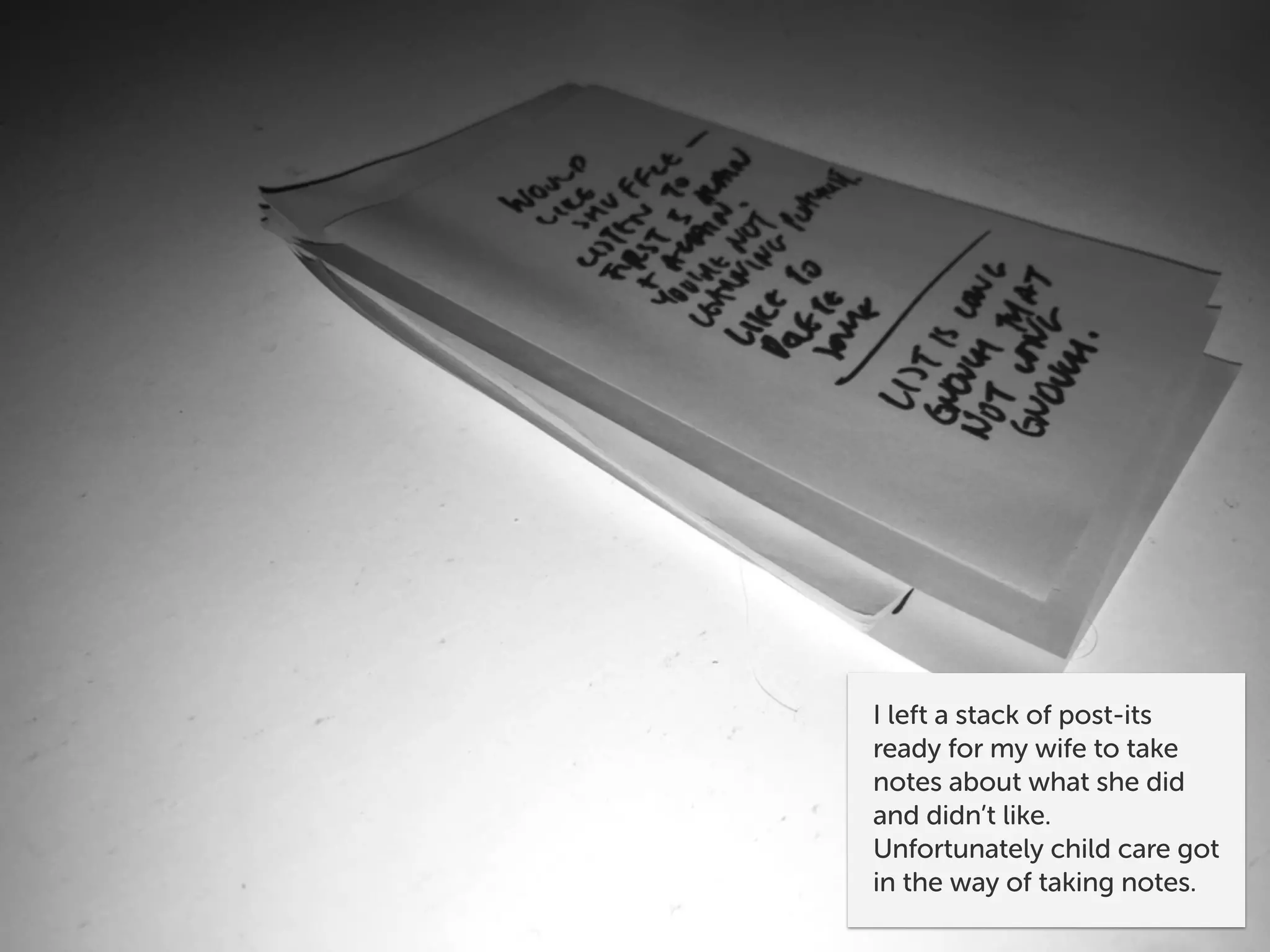 I left a stack of post-its
ready for my wife to take
notes about what she did
and didn’t like.
Unfortunately child care got
in the way of taking notes.
 