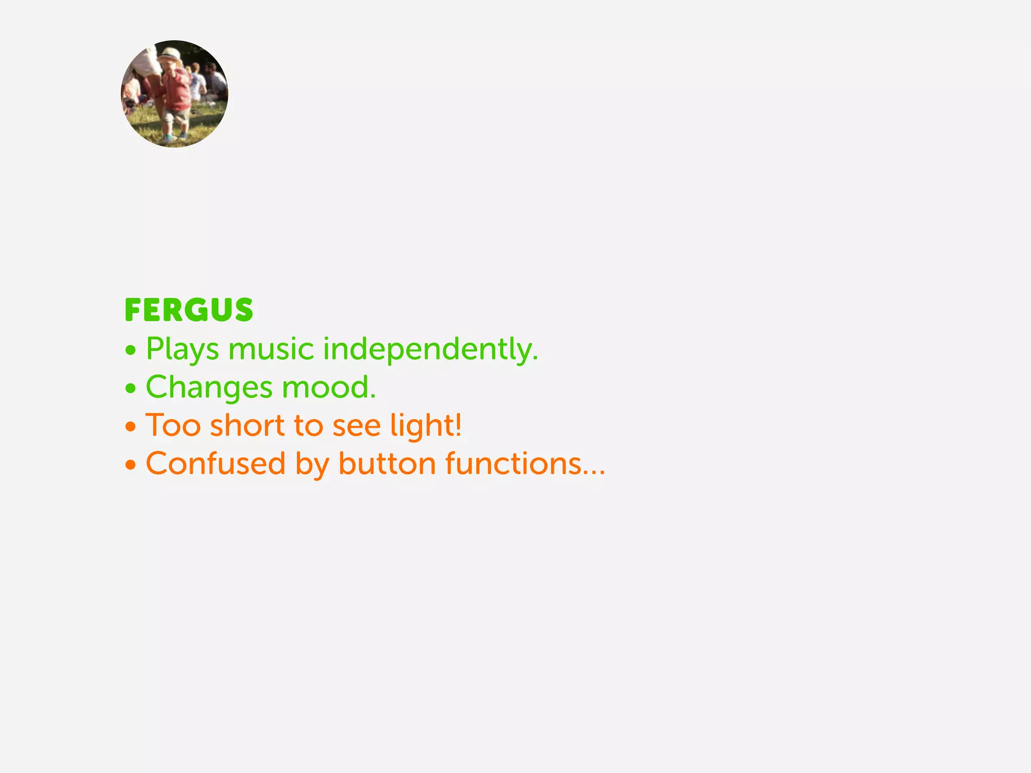 FERGUS
• Plays music independently.
• Changes mood.
• Too short to see light!
• Confused by button functions…
 