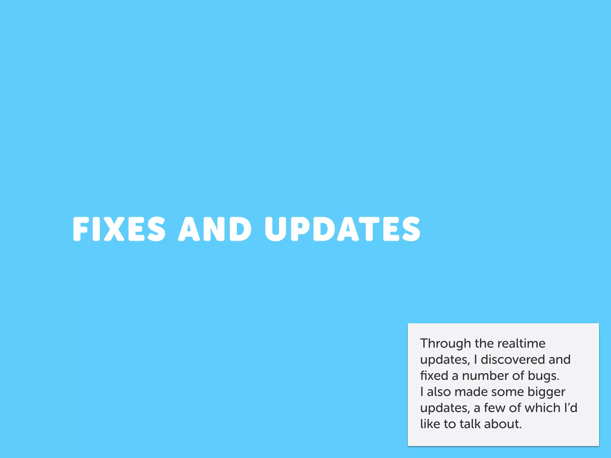 FIXES AND UPDATES
Through the realtime
updates, I discovered and
ﬁxed a number of bugs.
I also made some bigger
updates, a few of which I’d
like to talk about.
 
