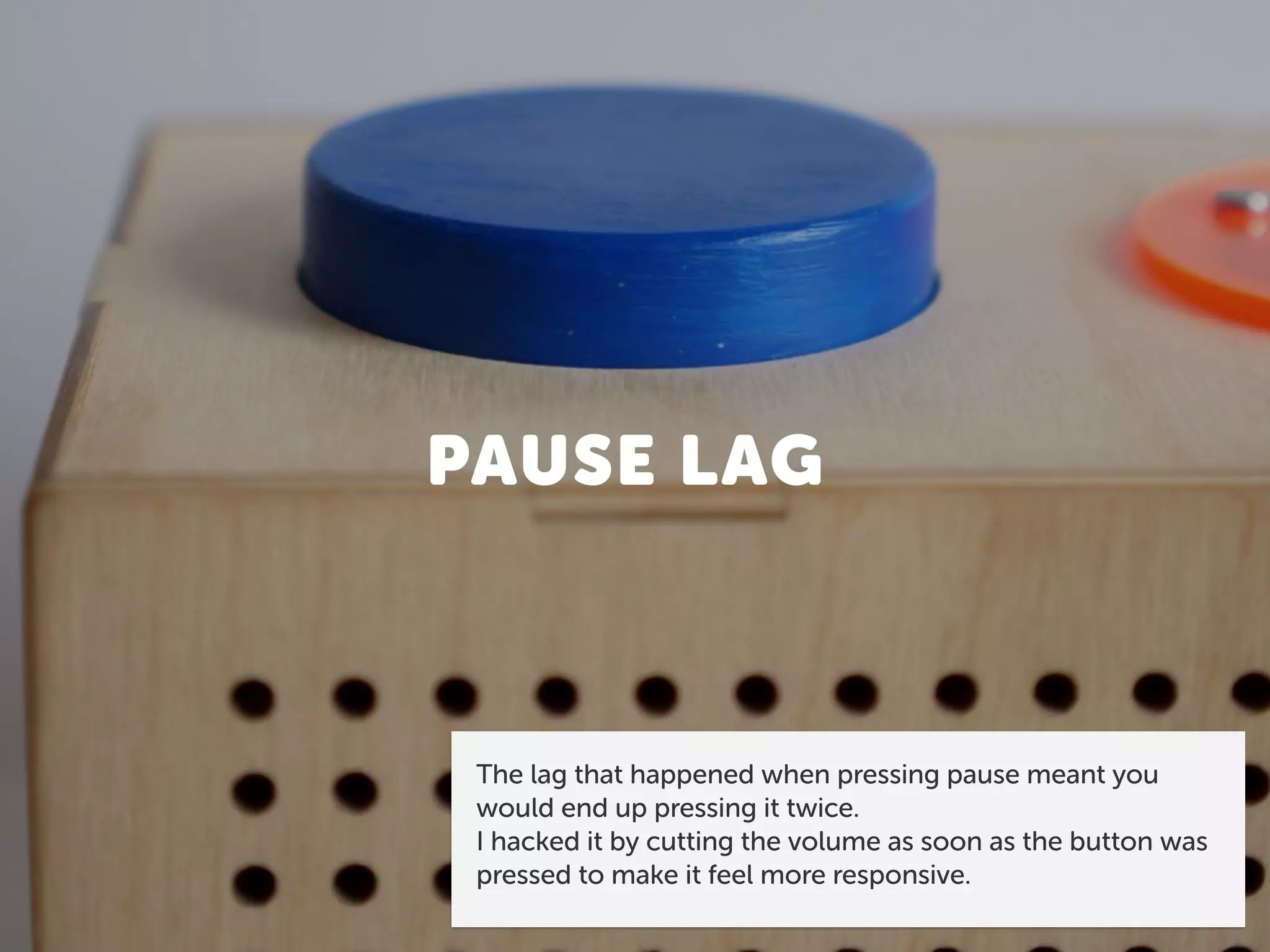 PAUSE LAG
The lag that happened when pressing pause meant you
would end up pressing it twice.
I hacked it by cutting the volume as soon as the button was
pressed to make it feel more responsive.
 