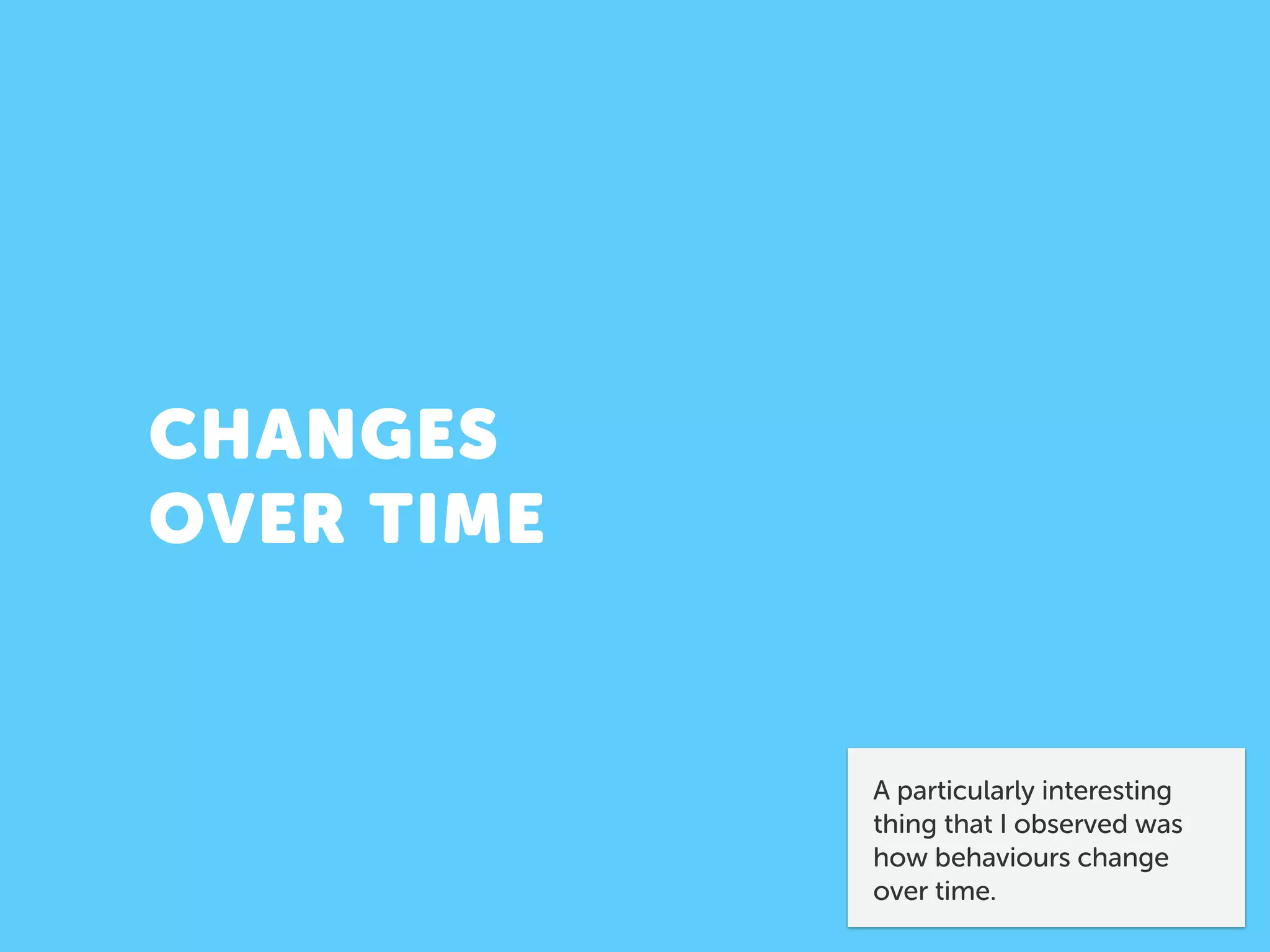 CHANGES 
OVER TIME
A particularly interesting
thing that I observed was
how behaviours change
over time.
 