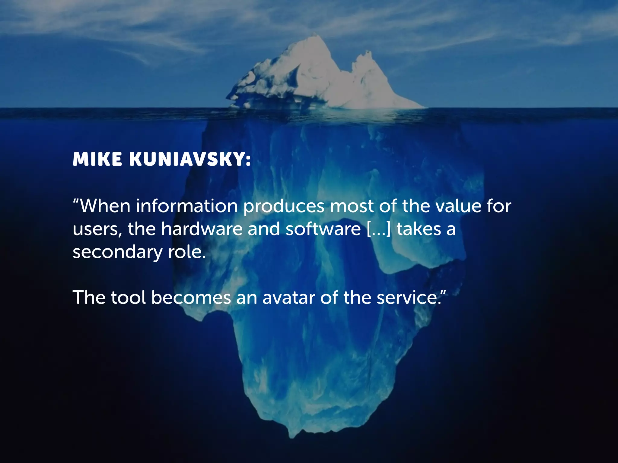 MIKE KUNIAVSKY:
“When information produces most of the value for
users, the hardware and software […] takes a
secondary role.
The tool becomes an avatar of the service.”
 