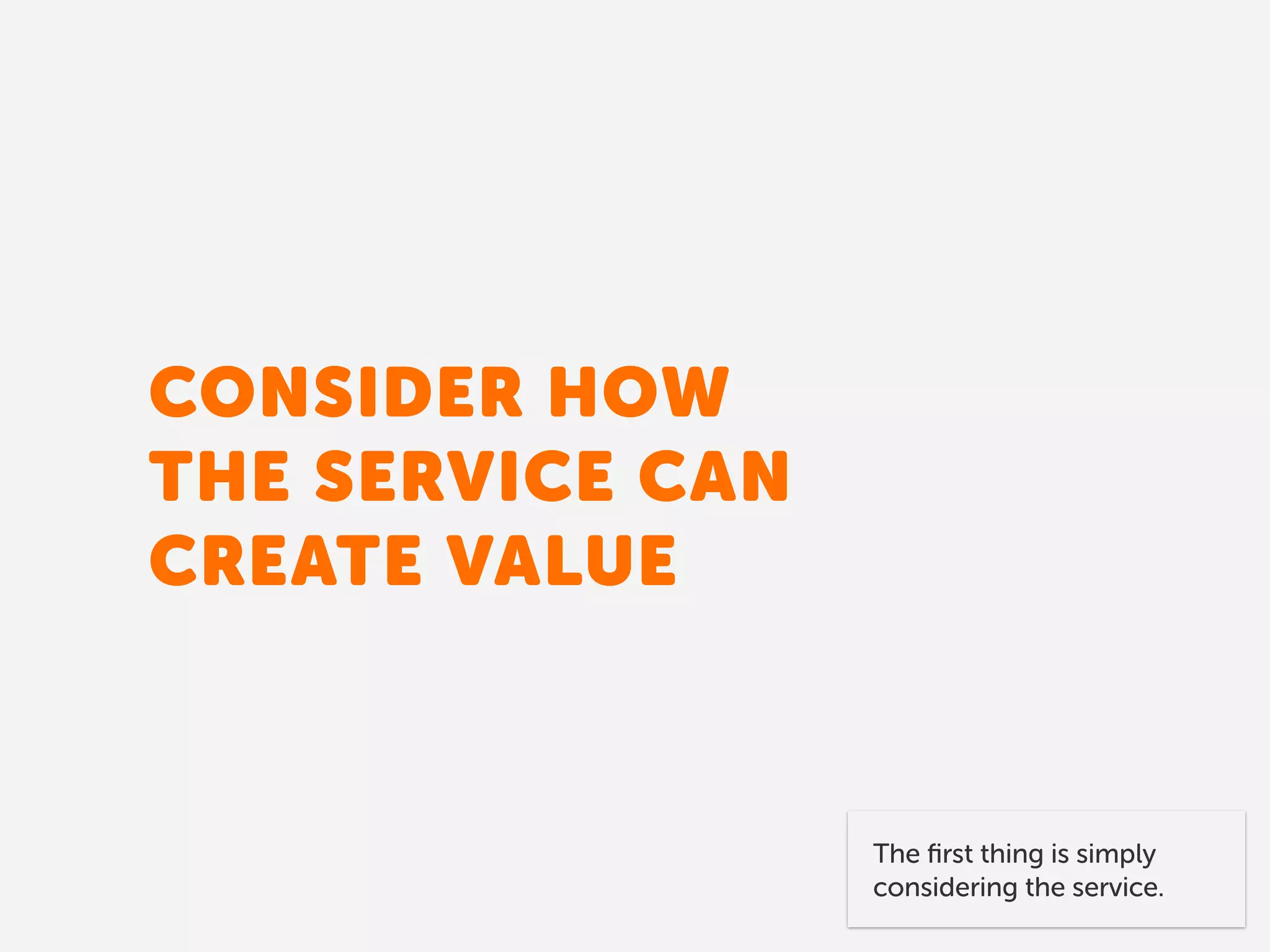 CONSIDER HOW 
THE SERVICE CAN 
CREATE VALUE
The ﬁrst thing is simply
considering the service.
 