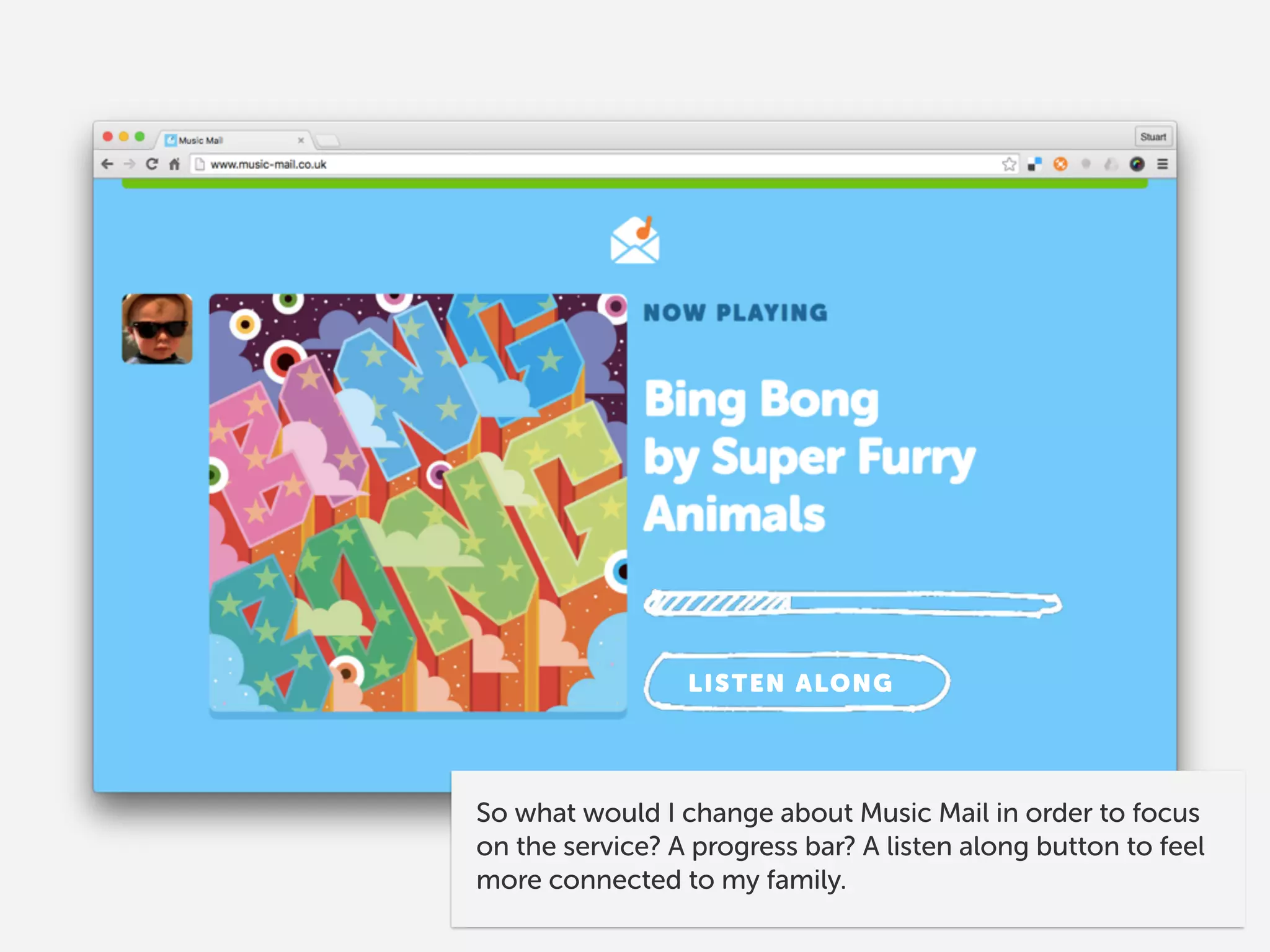 LISTEN ALONG
So what would I change about Music Mail in order to focus
on the service? A progress bar? A listen along button to feel
more connected to my family.
 