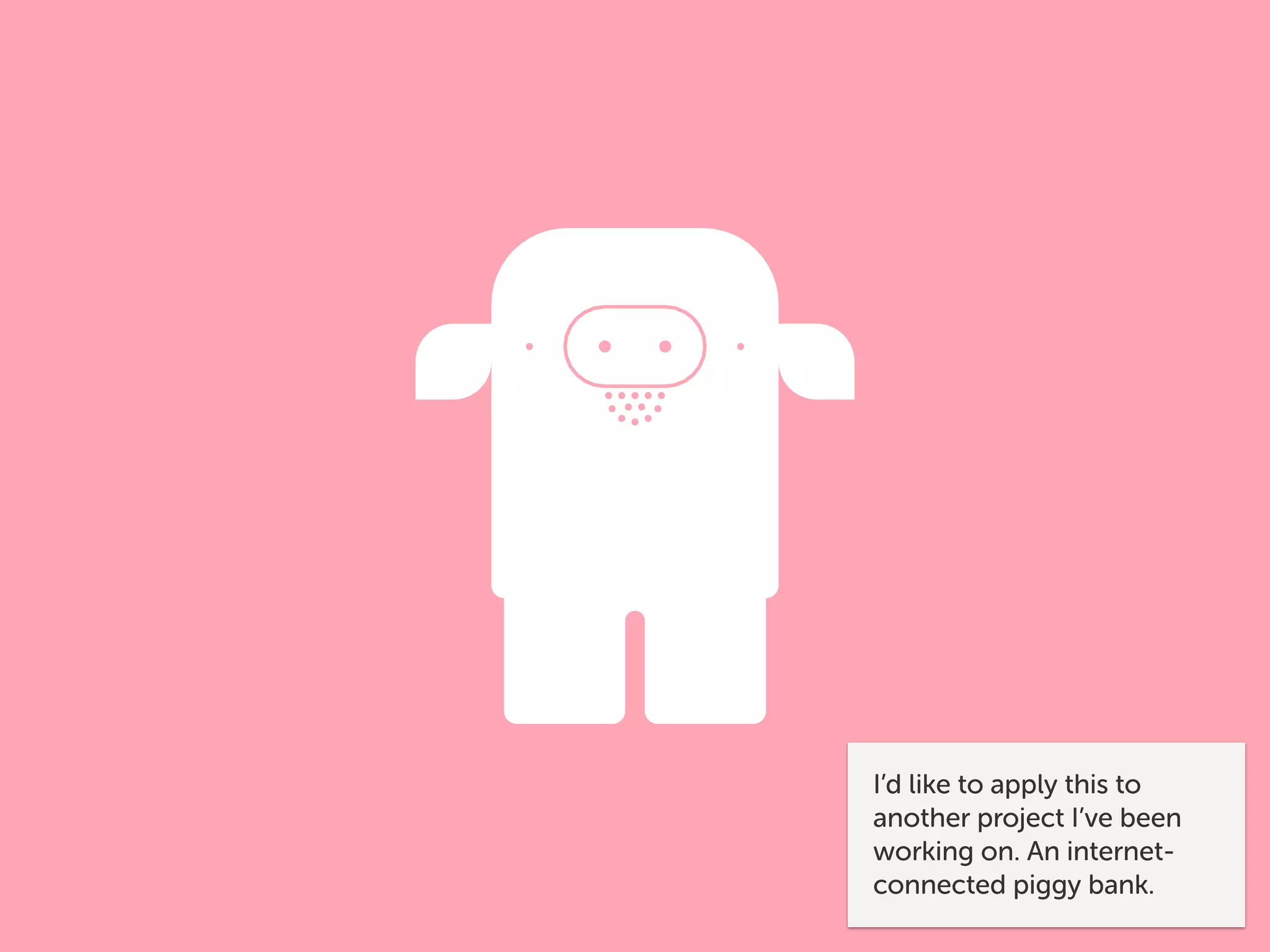 I’d like to apply this to
another project I’ve been
working on. An internet-
connected piggy bank.
 