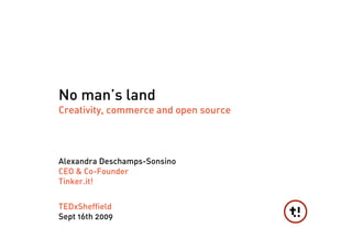 No man’s land
Creativity, commerce and open source




Alexandra Deschamps-Sonsino
CEO & Co-Founder
Tinker.it!


TEDxSheffield
Sept 16th 2009
 