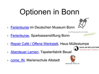 Optionen in Bonn
• Ferienkurse im Deutschen Museum Bonn
• Ferienkurse, Sparkassenstiftung Bonn
• Repair Café / Offene Werkstatt, Haus Müllestumpe
• Abenteuer Lernen, Tapetenfabrik Beuel
• come_IN, Marienschule Altstadt
 