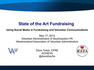 State of the Art Fundraising
Using Social Media in Fundraising and Volunteer Communications
May 17, 2013
Volunteer Administrators of Southwestern PA
Westmoreland Association of Volunteer Administrators
Dave Tinker, CFRE
ACHIEVA
@davethecfre
 