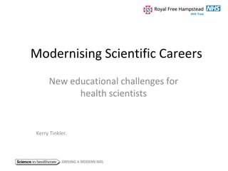 Modernising Scientific Careers
New educational challenges for
health scientists
Kerry Tinkler.
 