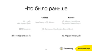Сервер Клиент
2011 сайт
и Интернет-Банк
Java/Spring, JSP, Maven
JS, jQuery, Handlebars,
Backbone, Maven/Grunt
2014 Кошелек JS, Backbone, Handlebars, Bower/Grunt
2015 Интернет-Банк v5 JS, Angular, Bower/Gulp
Что было раньше
10
 