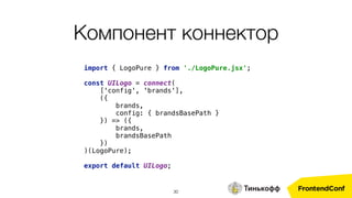 30
import { LogoPure } from './LogoPure.jsx'; 
 
const UILogo = connect(
['config', 'brands'],
({ 
brands, 
config: { brandsBasePath } 
}) => ({ 
brands, 
brandsBasePath 
})
)(LogoPure); 
 
export default UILogo;
Компонент коннектор
 