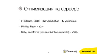 42
⏱ Оптимизация на сервере
• ES6 Class, NODE_ENV=production – 4x ускорение
• Miniﬁed React – +2%
• Babel transforms (constant & inline elements) – +10%
 