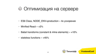 43
⏱ Оптимизация на сервере
• ES6 Class, NODE_ENV=production – 4x ускорение
• Miniﬁed React – +2%
• Babel transforms (constant & inline elements) – +10%
• stateless functions – +45%
 