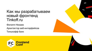 Как мы разрабатываем
новый фронтенд
Tinkoff.ru
Филипп Нехаев
Архитектор веб-интерфейсов
Тинькофф банк
 