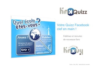 Votre Quizz Facebook
clef en main !

   Fidélisez	
  et	
  recrutez	
  	
  
   de	
  nouveaux	
  fans	
  




             Tinkuy	
  -­‐	
  Nov.	
  2011	
  -­‐	
  Reproduc?on	
  interdite	
  
 