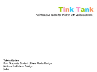 T i n k   T a n k An interactive space for children with various abilities Tabita Kurien Post Graduate Student of New Media Design National Institute of Design India 