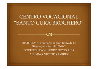 HISTORIA: “Tinkunaco: la gran fiesta de La
Rioja – Juan Aurelio Ortiz”
DOCENTE: PROF. PEDRO GOYOCHEA
ALUMNO: VICTOR RAMIREZ
 