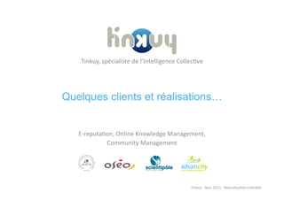 Tinkuy,	
  spécialiste	
  de	
  l’Intelligence	
  Collec)ve	
  




Quelques clients et réalisations…


   E-­‐reputa)on,	
  Online	
  Knowledge	
  Management,	
  	
  
              Community	
  Management	
  




                                                            Tinkuy	
  -­‐	
  Nov.	
  2011	
  -­‐	
  Reproduc)on	
  interdite	
  
 