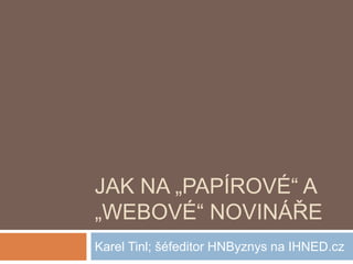 JAK NA „PAPÍROVÉ“ A
„WEBOVÉ“ NOVINÁŘE
Karel Tinl; šéfeditor HNByznys na IHNED.cz
 
