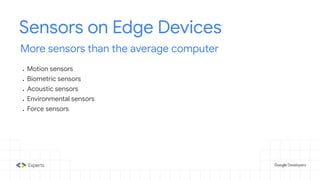 Sensors on Edge Devices
More sensors than the average computer
● Motion sensors
● Biometric sensors
● Acoustic sensors
● Environmental sensors
● Force sensors
 