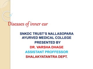 Diseases of inner ear
SNKDC TRUST’S NALLASOPARA
AYURVED MEDICAL COLLEGE
PRESENTED BY
DR. VARSHA DHAGE
ASSISTANT PROFFESSOR
SHALAKYATANTRA DEPT.
 