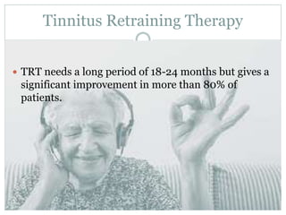 Tinnitus Retraining Therapy
 TRT needs a long period of 18-24 months but gives a
significant improvement in more than 80% of
patients.
 