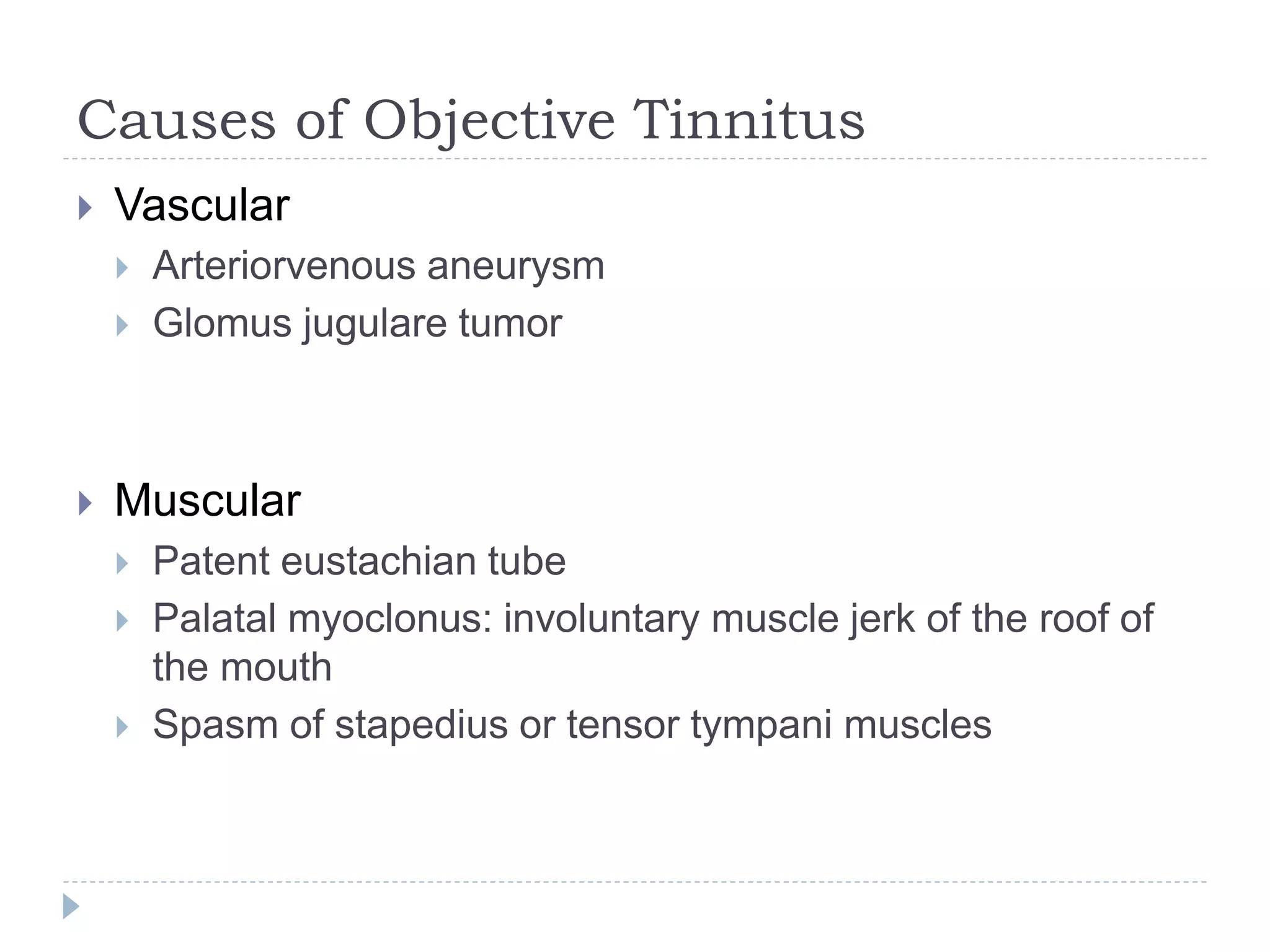 Causes of Objective Tinnitus
 Vascular
 Arteriorvenous aneurysm
 Glomus jugulare tumor
 Muscular
 Patent eustachian tube
 Palatal myoclonus: involuntary muscle jerk of the roof of
the mouth
 Spasm of stapedius or tensor tympani muscles
 