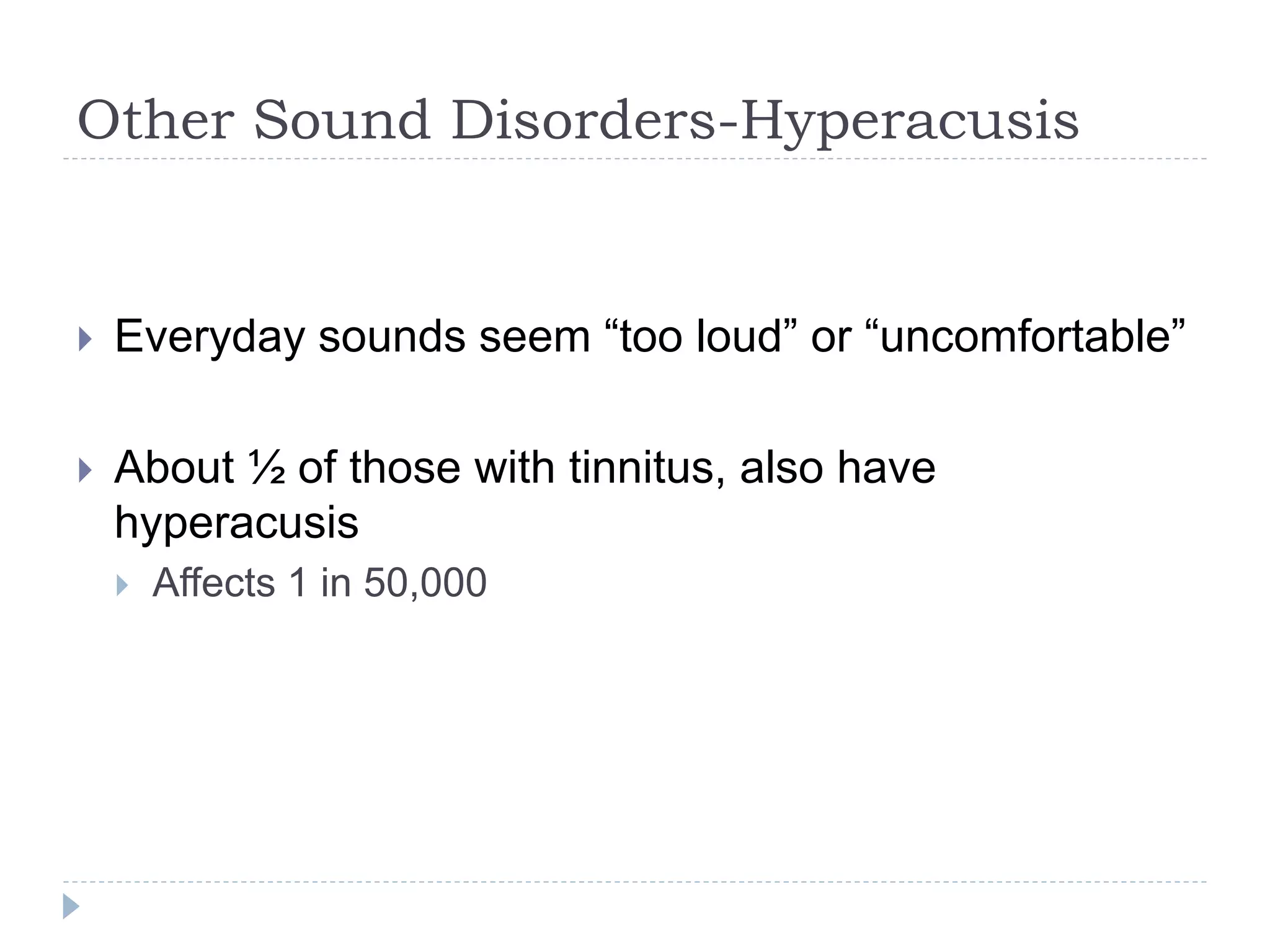 Other Sound Disorders-Hyperacusis
 Everyday sounds seem “too loud” or “uncomfortable”
 About ½ of those with tinnitus, also have
hyperacusis
 Affects 1 in 50,000
 