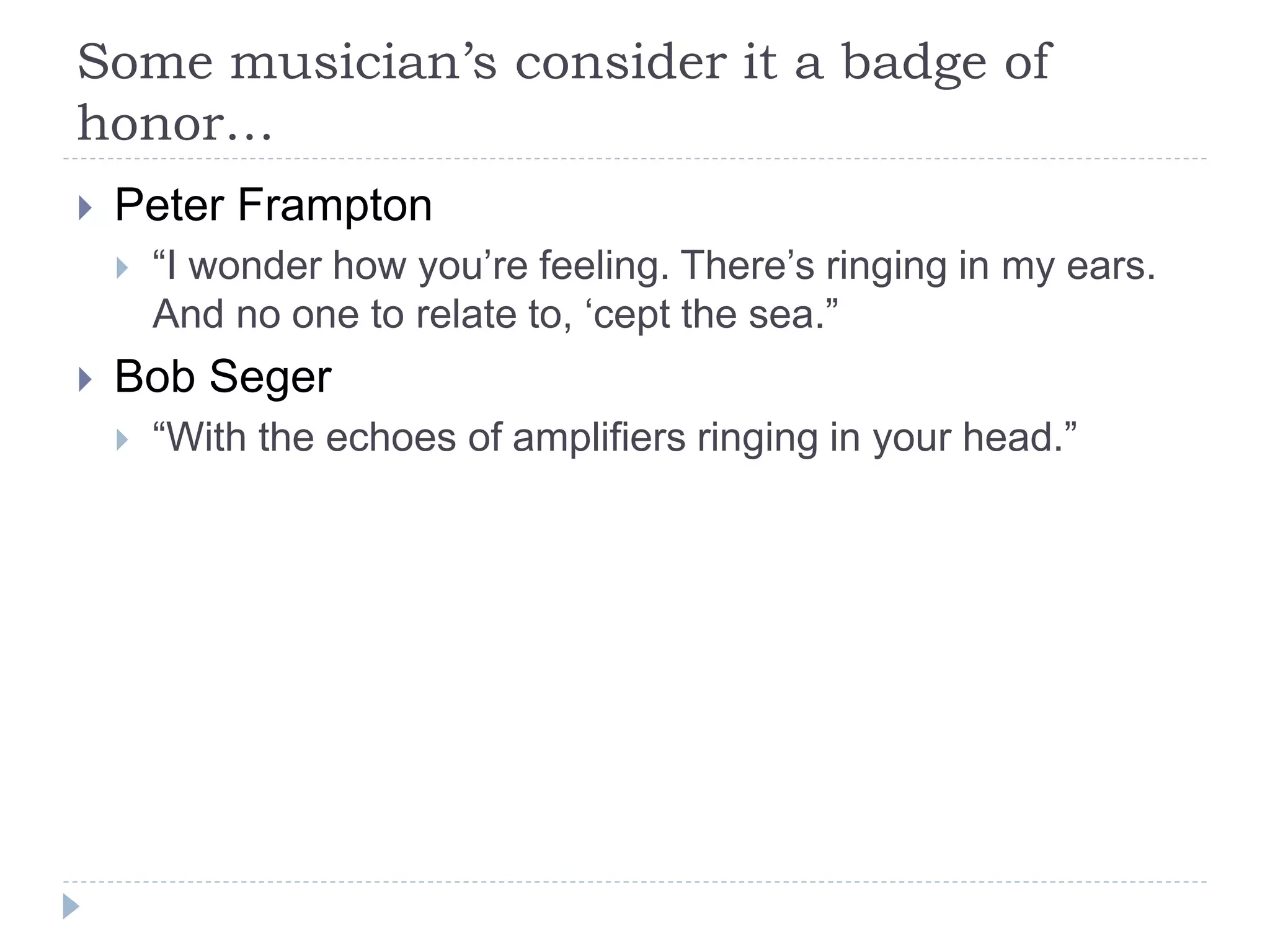 Some musician’s consider it a badge of
honor…
 Peter Frampton
 “I wonder how you’re feeling. There’s ringing in my ears.
And no one to relate to, ‘cept the sea.”
 Bob Seger
 “With the echoes of amplifiers ringing in your head.”
 