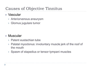 Causes of Objective Tinnitus
 Vascular
 Arteriorvenous aneurysm
 Glomus jugulare tumor
 Muscular
 Patent eustachian tube
 Palatal myoclonus: involuntary muscle jerk of the roof of
the mouth
 Spasm of stapedius or tensor tympani muscles
 