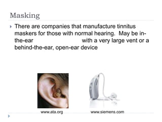 Masking
 There are companies that manufacture tinnitus
maskers for those with normal hearing. May be in-
the-ear with a very large vent or a
behind-the-ear, open-ear device
www.ata.org www.siemens.com
 