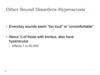 Other Sound Disorders-Hyperacusis
 Everyday sounds seem “too loud” or “uncomfortable”
 About ½ of those with tinnitus, also have
hyperacusis
 Affects 1 in 50,000
 
