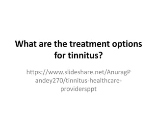 What are the treatment options
for tinnitus?
https://www.slideshare.net/AnuragP
andey270/tinnitus-healthcare-
providersppt
 