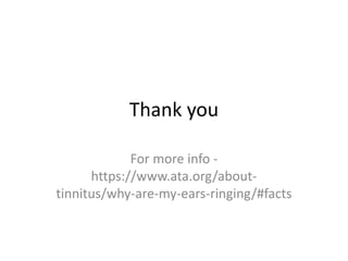 Thank you
For more info -
https://www.ata.org/about-
tinnitus/why-are-my-ears-ringing/#facts
 