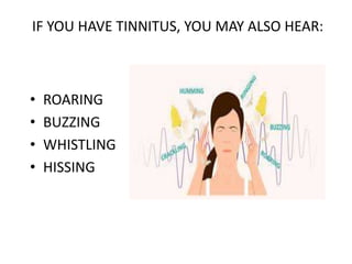 IF YOU HAVE TINNITUS, YOU MAY ALSO HEAR:
• ROARING
• BUZZING
• WHISTLING
• HISSING
 